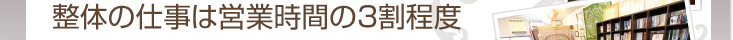 整体の仕事は営業時間の3割程度