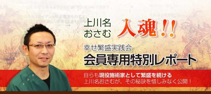 上川名おさむ入魂！幸せ繁盛実践会会員専用特別レポート自らも現役施術家として繁盛を続ける上川名おさむが、その秘訣を惜しみなく公開！