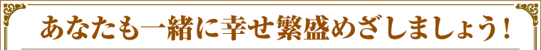 あなたも一緒に幸せ繁盛めざしましょう！