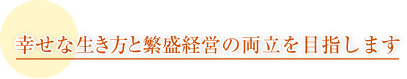 幸せな生き方と繁盛経営の両立を目指します