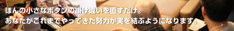 ほんの小さなボタンの掛け違いを直すだけ｡あなたがこれまでやってきた努力が実を結ぶようになります。