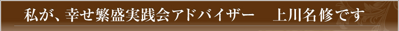私が、幸せ繁盛実践会アドバイザー 上川名修です