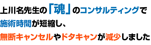 上川名先生の「魂」のコンサルティングで施術時間が短縮し、無断キャンセルやドタキャンが減少しました