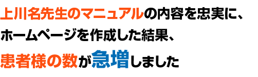 上川名先生のマニュアルの内容を忠実に、ホームページを作成した結果、患者様の数が急増しました